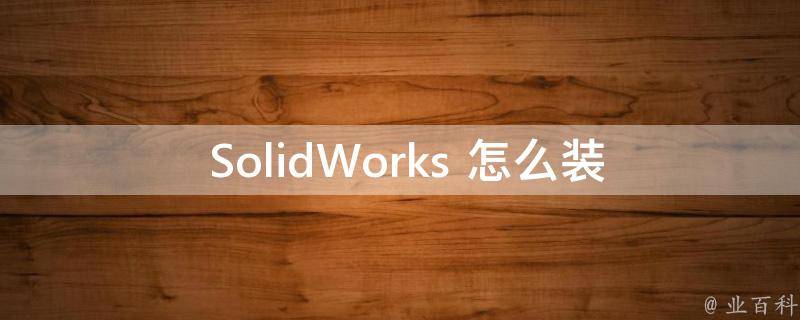  SolidWorks 怎么装配零件图？全面解析装配流程和技巧