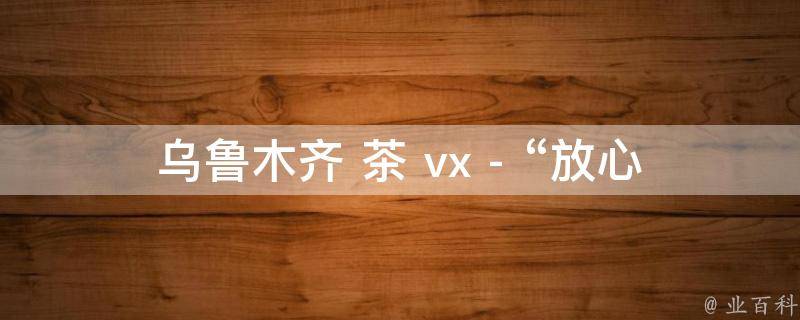 乌鲁木齐 茶 vx - “放心是什么意思解释”的相关疑问式需求词有：
