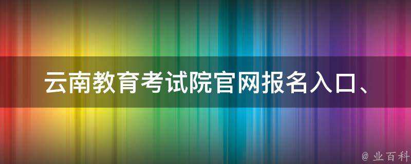 云南教育考试院官网_报名入口、招聘信息、成绩查询