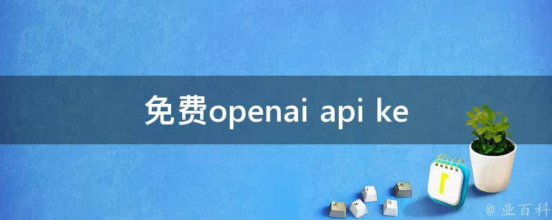免费openai api key获取方法_限时优惠、申请流程、使用教程