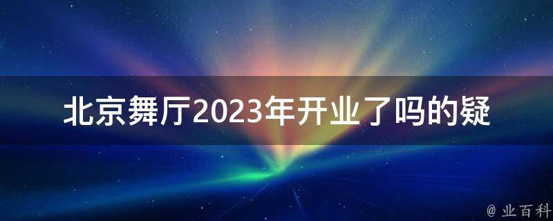 北京舞厅2023年开业了吗的疑问式需求词：