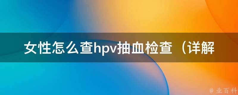 女性怎么查hpv抽血检查_详解hpv病毒、hpv检查费用、hpv检查时间等。