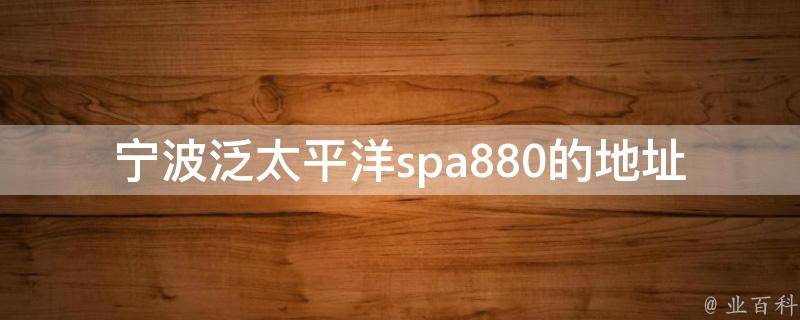 宁波泛太平洋spa880的地址在哪里？