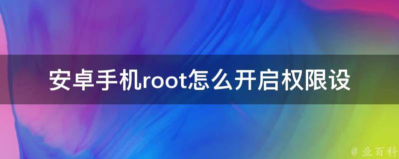 安卓手机root怎么开启权限设置_详细教程+必备工具推荐