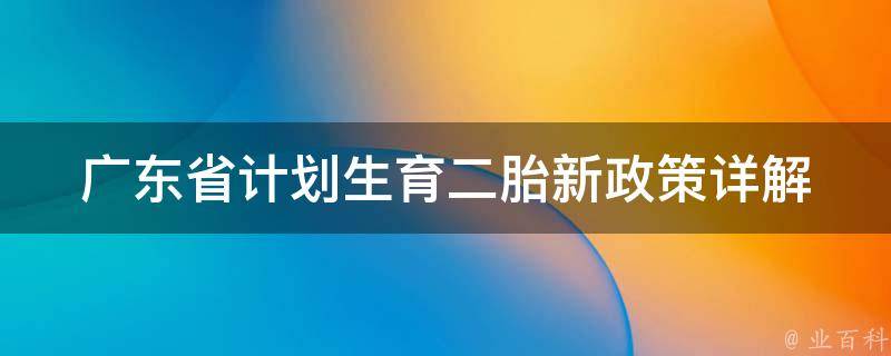 广东省计划生育二胎新政策_详解：符合政策的条件、注意事项、常见问题。