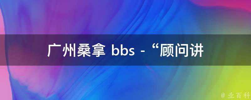 广州桑拿 bbs - “顾问讲的什么”的相关疑问式需求词：