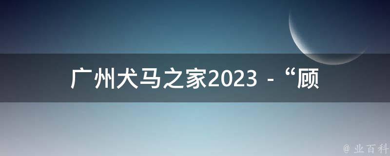 广州犬马之家2023 - “顾虑读后感”的相关疑问式需求词有：