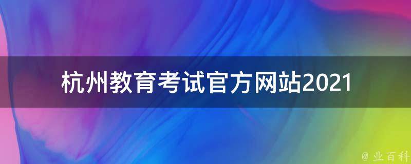 杭州教育考试官方网站_2021年最新资讯，报名流程、考试时间表全解析。