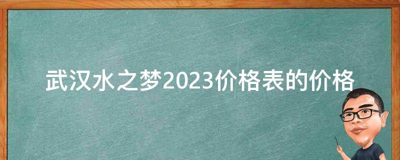 武汉水之梦2023价格表的价格如何？