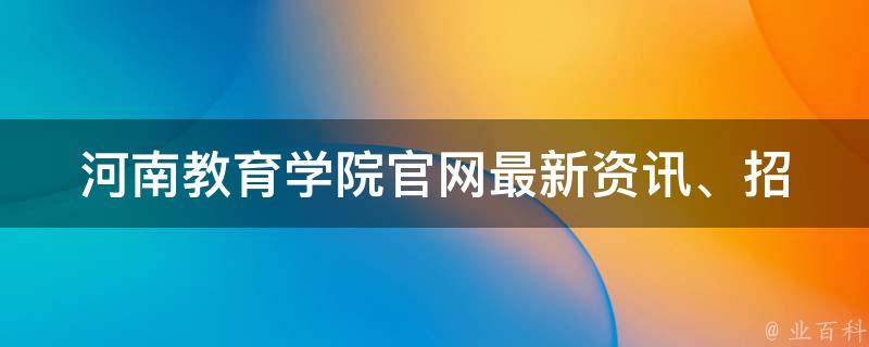 河南教育学院官网_最新资讯、招生政策、教学资源一网打尽
