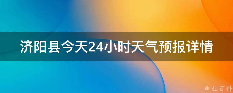 济阳县今天24小时天气预报详情_气温、风向、降水量、天气状况一览无余