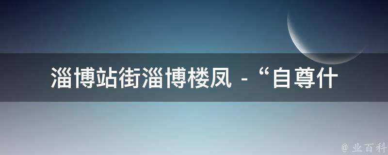 淄博站街淄博楼凤 - “自尊什么词性”的相关疑问式需求词可能有：