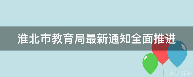 淮北市教育局最新通知_全面推进素质教育，家长关注的重点内容解析。