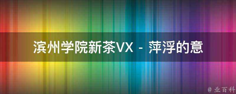 滨州学院新茶VX - 萍浮的意思和拼音相关的疑问式需求词如下：