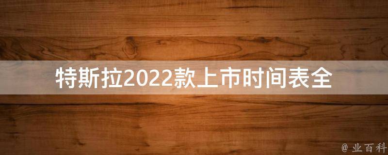特斯拉2022款上市时间表_全球发布时间及**预测
