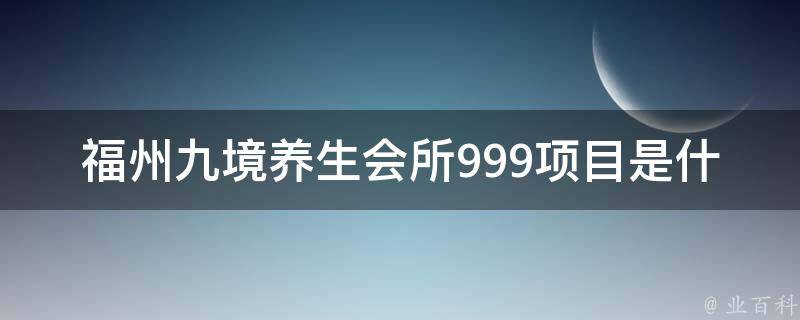 福州九境养生会所999项目是什么？