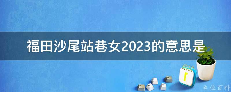 福田沙尾站巷女2023的意思是什么？