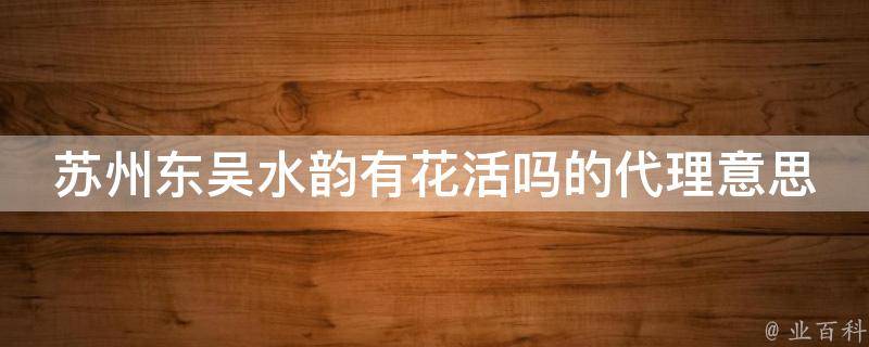 苏州东吴水韵有花活吗的代理意思和拼音是什么？