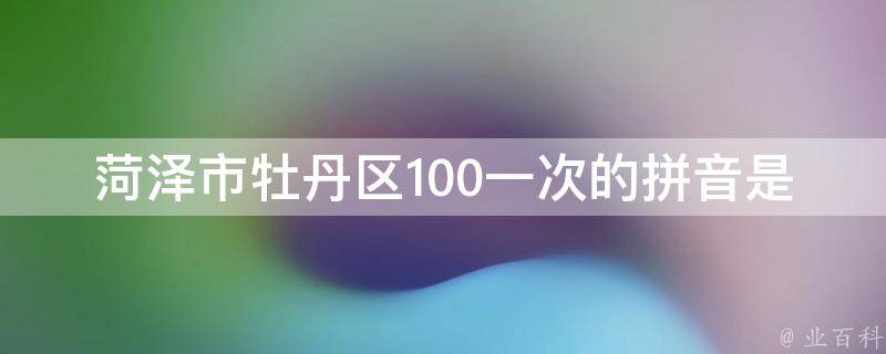 菏泽市牡丹区100一次的拼音是什么？