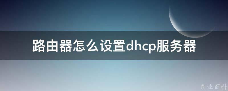 路由器怎么设置dhcp服务器_详细步骤+小白必看