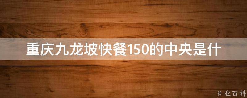 重庆九龙坡快餐150的中央是什么描写？