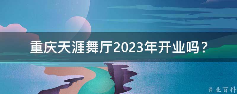 重庆天涯舞厅2023年开业吗？
