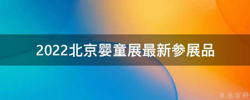 2022北京婴童展_最新参展品牌、展会亮点、门票价格。