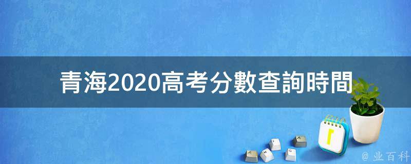 青海2020高考分數查詢時間
